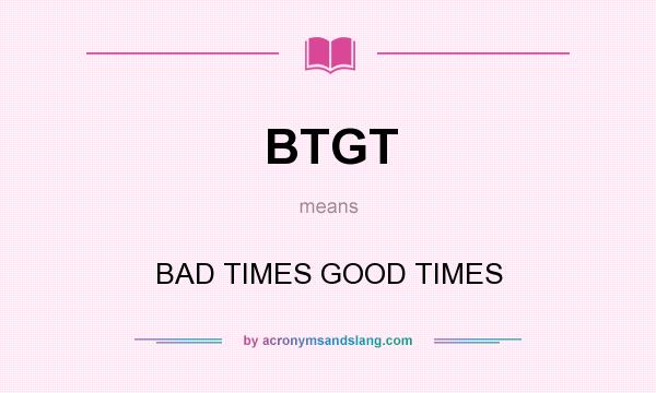 What does BTGT mean? It stands for BAD TIMES GOOD TIMES