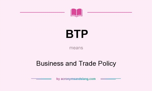 What does BTP mean? It stands for Business and Trade Policy