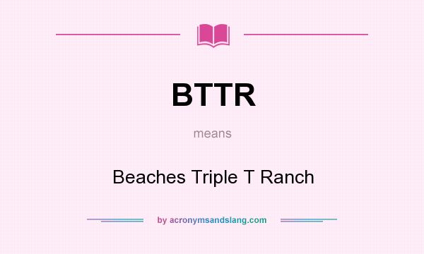 What does BTTR mean? It stands for Beaches Triple T Ranch