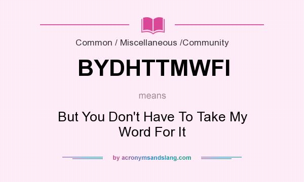 What does BYDHTTMWFI mean? It stands for But You Don`t Have To Take My Word For It