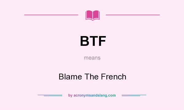 What does BTF mean? It stands for Blame The French