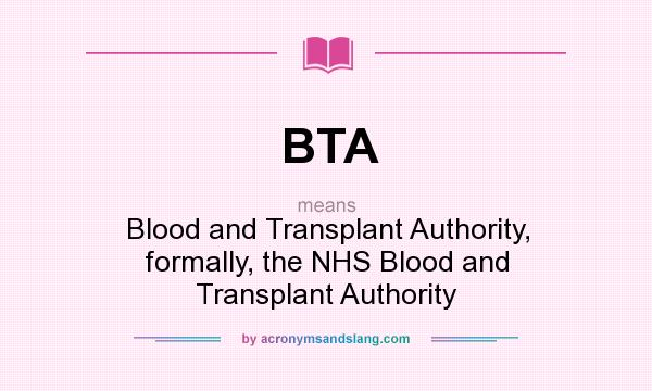 What does BTA mean? It stands for Blood and Transplant Authority, formally, the NHS Blood and Transplant Authority