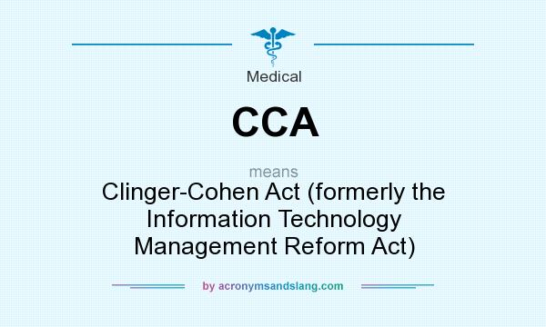 What does CCA mean? It stands for Clinger-Cohen Act (formerly the Information Technology Management Reform Act)
