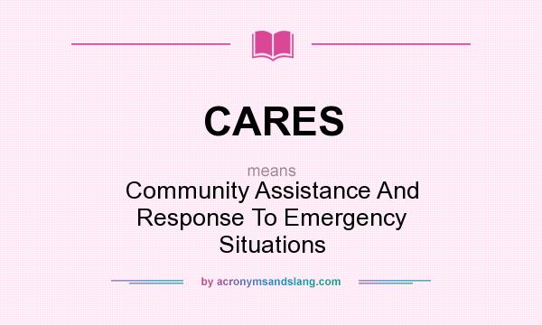 What does CARES mean? It stands for Community Assistance And Response To Emergency Situations