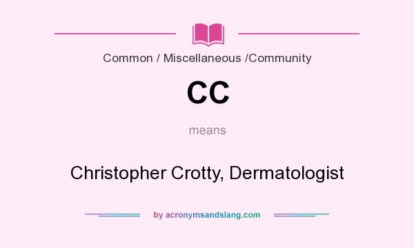 What does CC mean? It stands for Christopher Crotty, Dermatologist