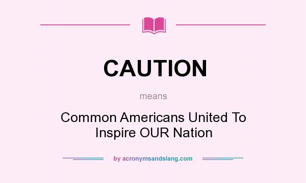 What does CAUTION mean? It stands for Common Americans United To Inspire OUR Nation