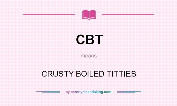 What does CBT mean? It stands for CRUSTY BOILED TITTIES