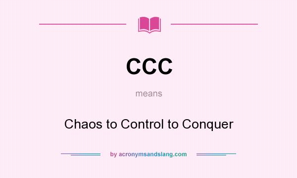 What does CCC mean? It stands for Chaos to Control to Conquer