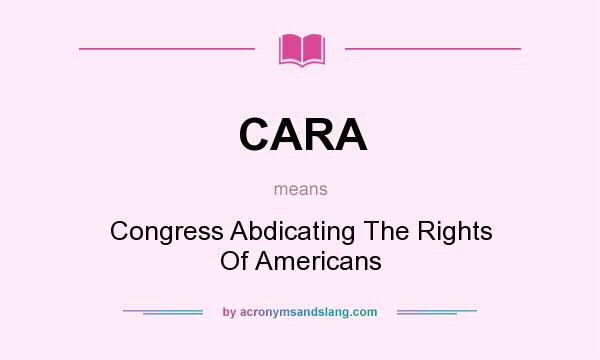 What does CARA mean? It stands for Congress Abdicating The Rights Of Americans