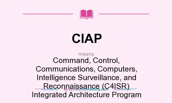 What does CIAP mean? It stands for Command, Control, Communications, Computers, Intelligence Surveillance, and Reconnaissance (C4ISR) Integrated Architecture Program