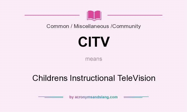 What does CITV mean? It stands for Childrens Instructional TeleVision