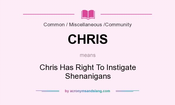 What does CHRIS mean? It stands for Chris Has Right To Instigate Shenanigans