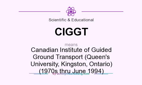What does CIGGT mean? It stands for Canadian Institute of Guided Ground Transport (Queen`s University, Kingston, Ontario) (1970s thru June 1994)