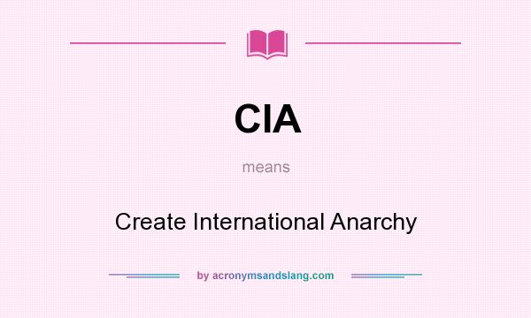 What does CIA mean? It stands for Create International Anarchy