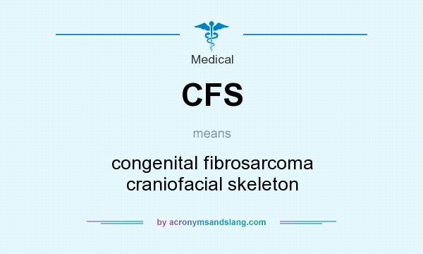 What does CFS mean? It stands for congenital fibrosarcoma craniofacial skeleton