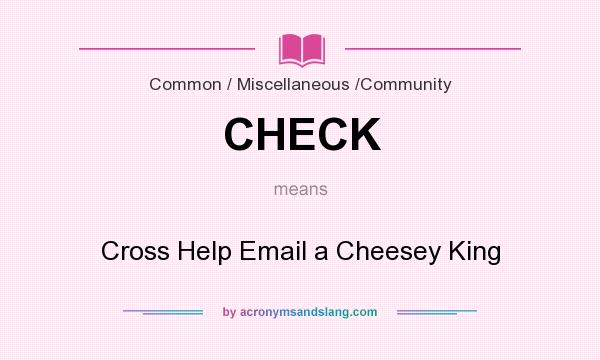 What does CHECK mean? It stands for Cross Help Email a Cheesey King