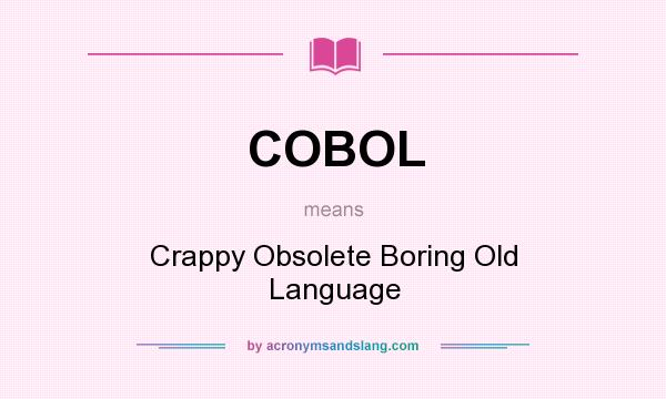 What does COBOL mean? It stands for Crappy Obsolete Boring Old Language