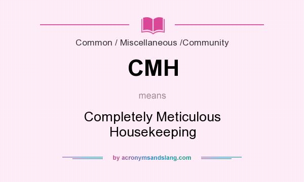 What does CMH mean? It stands for Completely Meticulous Housekeeping