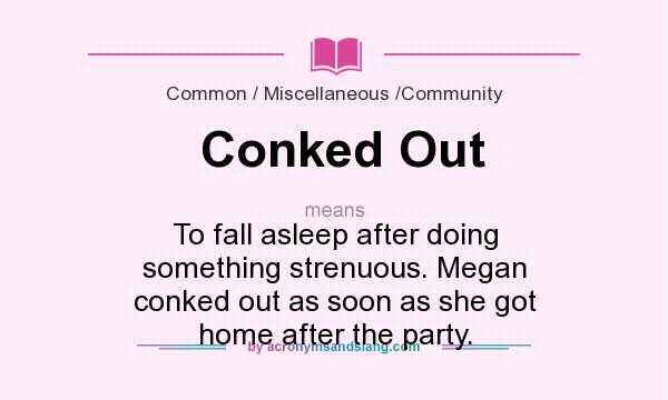 What does Conked Out mean? It stands for To fall asleep after doing something strenuous. Megan conked out as soon as she got home after the party.