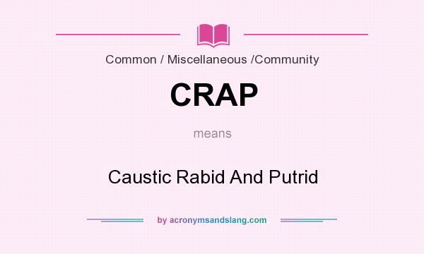 What does CRAP mean? It stands for Caustic Rabid And Putrid