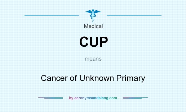 What does CUP mean? It stands for Cancer of Unknown Primary