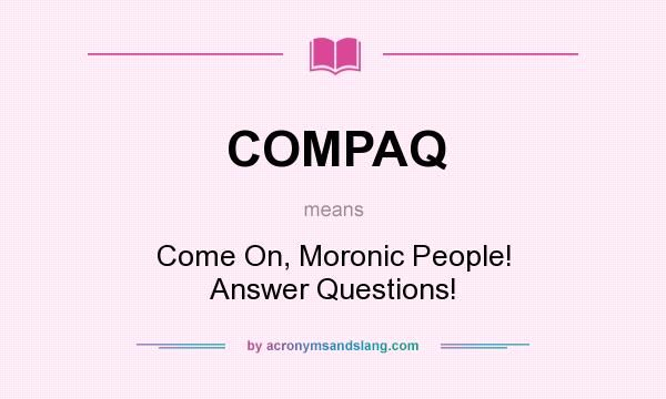 What does COMPAQ mean? It stands for Come On, Moronic People! Answer Questions!