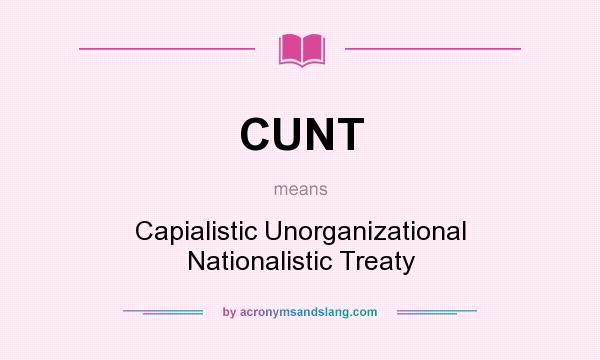 What does CUNT mean? It stands for Capialistic Unorganizational Nationalistic Treaty