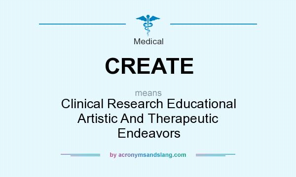 What does CREATE mean? It stands for Clinical Research Educational Artistic And Therapeutic Endeavors
