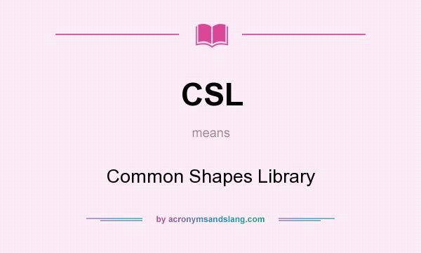 What does CSL mean? It stands for Common Shapes Library