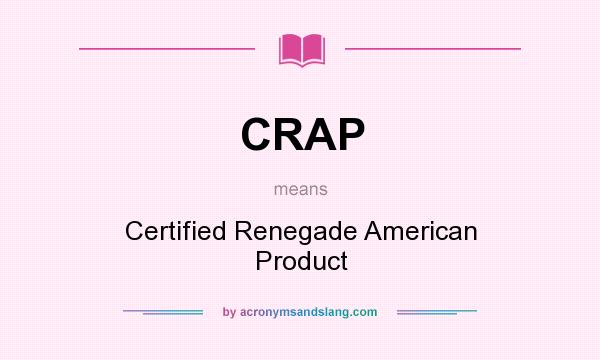 What does CRAP mean? It stands for Certified Renegade American Product