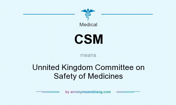 What does CSM mean? It stands for Unnited Kingdom Committee on Safety of Medicines