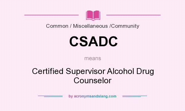 What does CSADC mean? It stands for Certified Supervisor Alcohol Drug Counselor