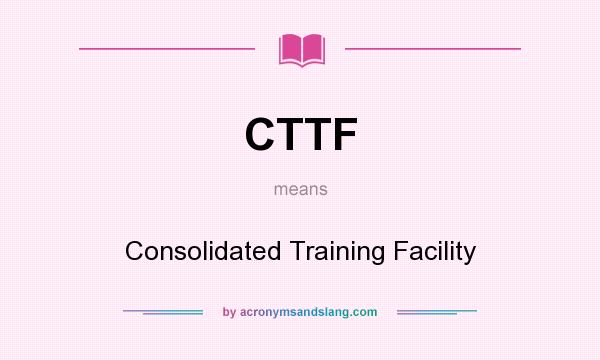What does CTTF mean? It stands for Consolidated Training Facility