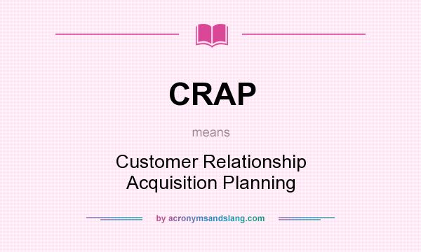What does CRAP mean? It stands for Customer Relationship Acquisition Planning