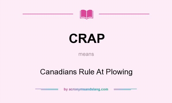 What does CRAP mean? It stands for Canadians Rule At Plowing