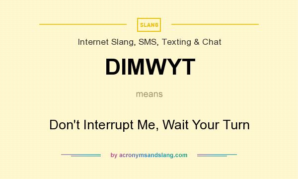 What does DIMWYT mean? It stands for Don`t Interrupt Me, Wait Your Turn