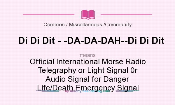 What does Di Di Dit - -DA-DA-DAH--Di Di Dit mean? It stands for Official International Morse Radio Telegraphy or Light Signal 0r Audio Signal for Danger Life/Death Emergency Signal