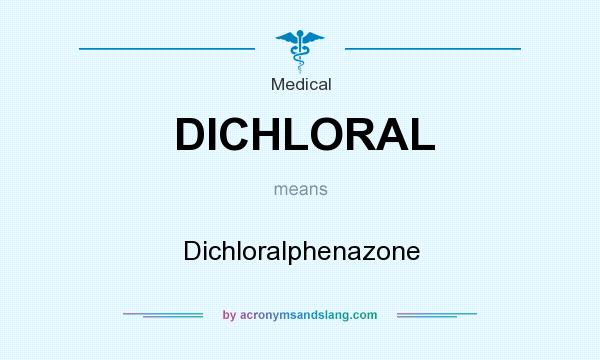 What does DICHLORAL mean? It stands for Dichloralphenazone