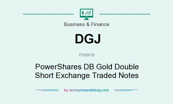 What does DGJ mean? It stands for PowerShares DB Gold Double Short Exchange Traded Notes