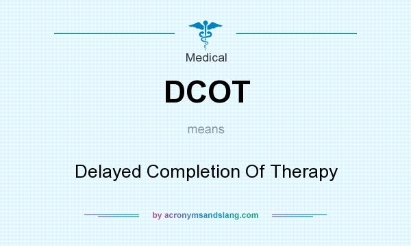 What does DCOT mean? It stands for Delayed Completion Of Therapy