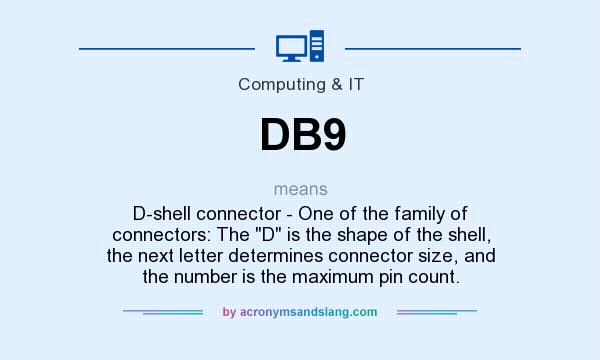 What does DB9 mean? It stands for D-shell connector - One of the family of connectors: The D is the shape of the shell, the next letter determines connector size, and the number is the maximum pin count.
