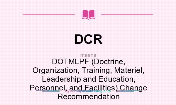 What does DCR mean? It stands for DOTMLPF (Doctrine, Organization, Training, Materiel, Leadership and Education, Personnel, and Facilities) Change Recommendation