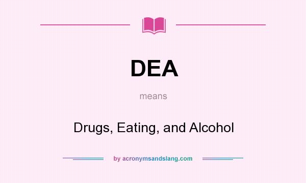 What does DEA mean? It stands for Drugs, Eating, and Alcohol