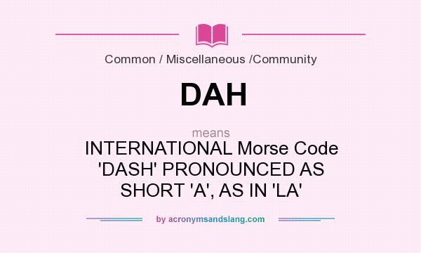 What does DAH mean? It stands for INTERNATIONAL Morse Code `DASH` PRONOUNCED AS SHORT `A`, AS IN `LA`