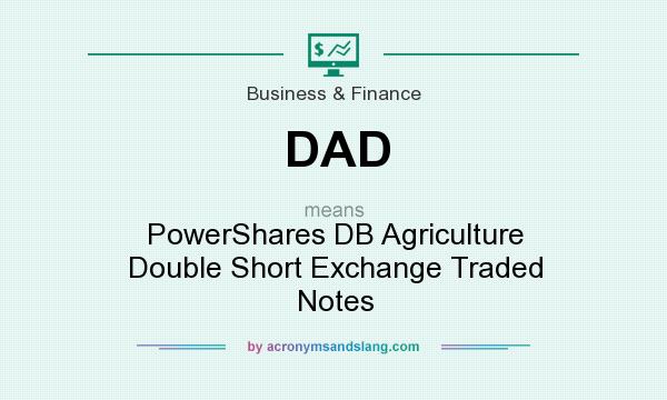 What does DAD mean? It stands for PowerShares DB Agriculture Double Short Exchange Traded Notes