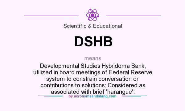 What does DSHB mean? It stands for Developmental Studies Hybridoma Bank, utilized in board meetings of Federal Reserve system to constrain conversation or contributions to solutions: Considered as associated with brief `harangue`: