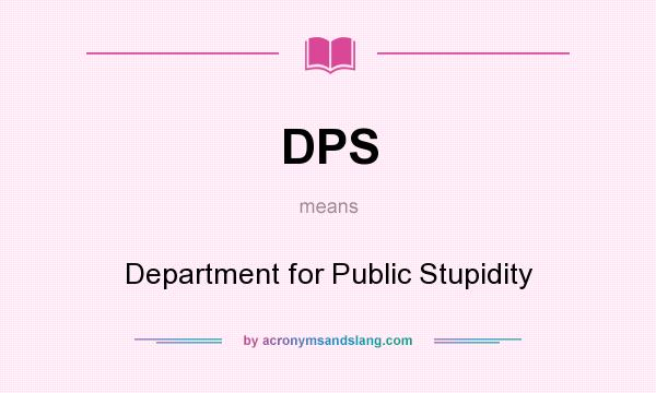 What does DPS mean? It stands for Department for Public Stupidity