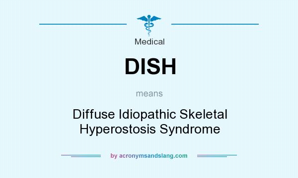 What does DISH mean? It stands for Diffuse Idiopathic Skeletal Hyperostosis Syndrome