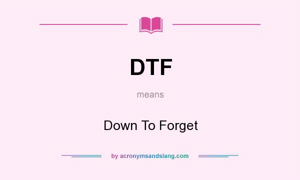 What does DTF mean? It stands for Down To Forget