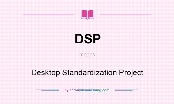 What does DSP mean? It stands for Desktop Standardization Project